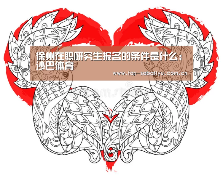 徐州在职研究生报名的条件是什么:沙巴体育(图3) 沙巴足球